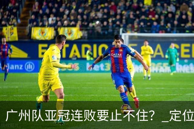 广州队亚冠连败要止不住？ 定位球防守总漏人丢球